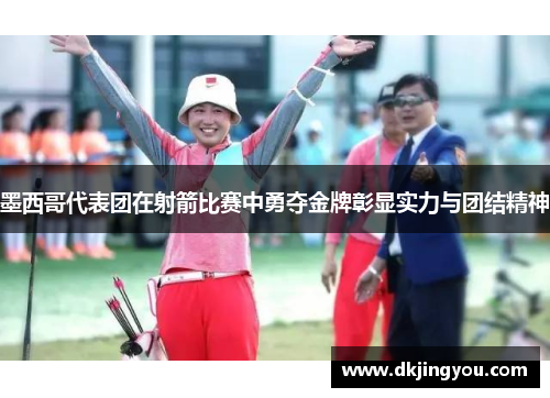 墨西哥代表团在射箭比赛中勇夺金牌彰显实力与团结精神