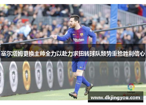 塞尔塔姆更换主帅全力以赴力求扭转球队颓势重拾胜利信心