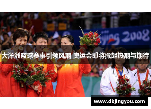 大洋洲篮球赛事引领风潮 奥运会即将掀起热潮与期待