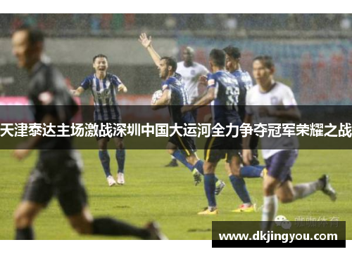 天津泰达主场激战深圳中国大运河全力争夺冠军荣耀之战