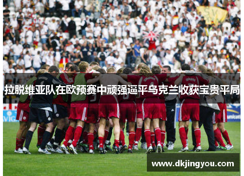 拉脱维亚队在欧预赛中顽强逼平乌克兰收获宝贵平局