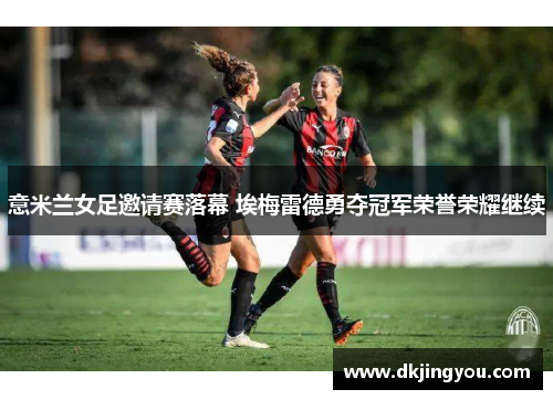 意米兰女足邀请赛落幕 埃梅雷德勇夺冠军荣誉荣耀继续