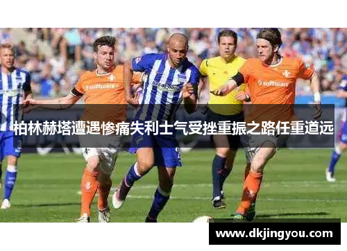 柏林赫塔遭遇惨痛失利士气受挫重振之路任重道远
