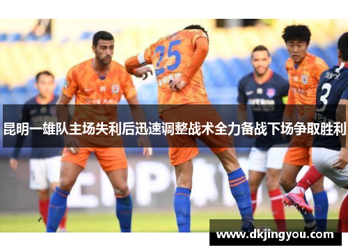 昆明一雄队主场失利后迅速调整战术全力备战下场争取胜利