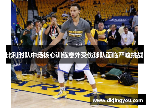 比利时队中场核心训练意外受伤球队面临严峻挑战