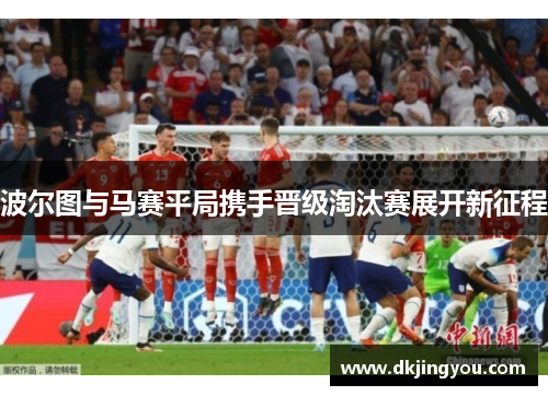 波尔图与马赛平局携手晋级淘汰赛展开新征程