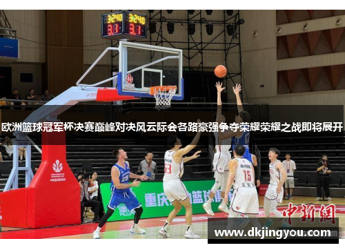 欧洲篮球冠军杯决赛巅峰对决风云际会各路豪强争夺荣耀荣耀之战即将展开
