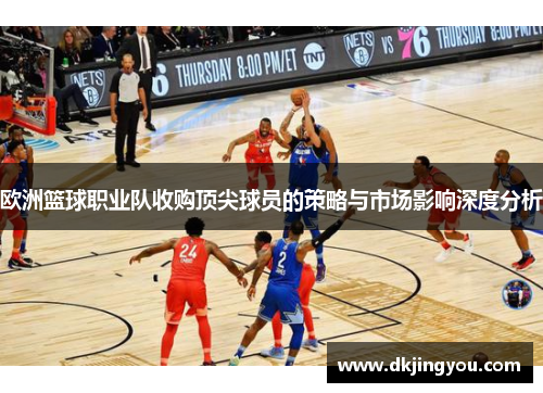 欧洲篮球职业队收购顶尖球员的策略与市场影响深度分析