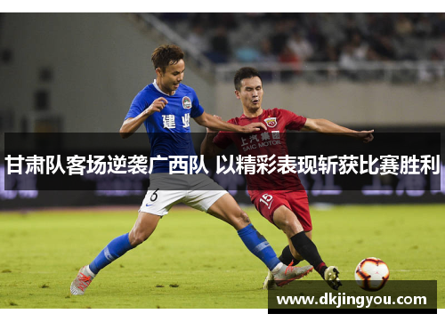 甘肃队客场逆袭广西队 以精彩表现斩获比赛胜利