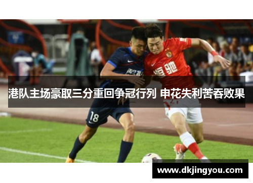 港队主场豪取三分重回争冠行列 申花失利苦吞败果