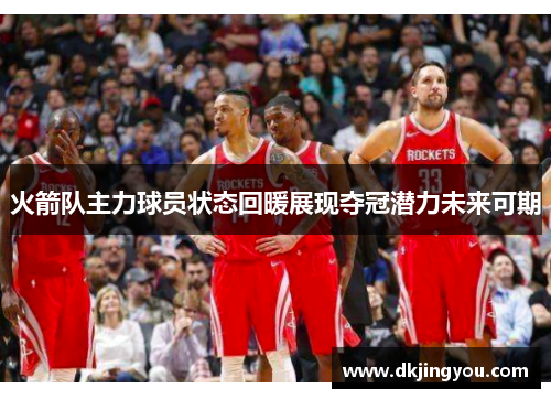 火箭队主力球员状态回暖展现夺冠潜力未来可期