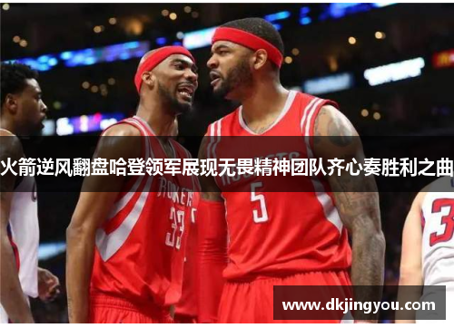 火箭逆风翻盘哈登领军展现无畏精神团队齐心奏胜利之曲
