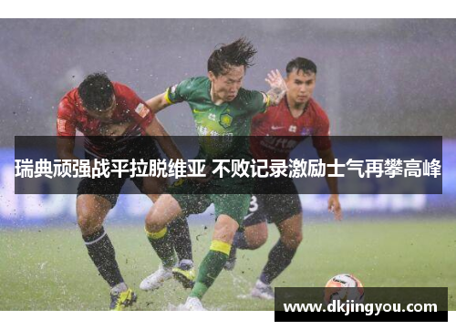 瑞典顽强战平拉脱维亚 不败记录激励士气再攀高峰