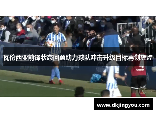 瓦伦西亚前锋状态回勇助力球队冲击升级目标再创辉煌