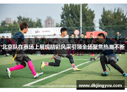 北京队在赛场上展现精彩风采引领全场聚焦热潮不断