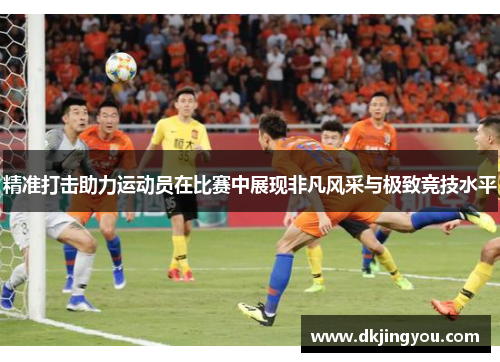 精准打击助力运动员在比赛中展现非凡风采与极致竞技水平