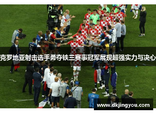 克罗地亚射击选手勇夺铁三赛事冠军展现超强实力与决心