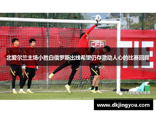 北爱尔兰主场小胜白俄罗斯出线希望仍存激动人心的比赛回顾