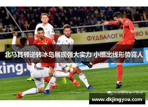 北马其顿逆转冰岛展现强大实力 小组出线形势喜人