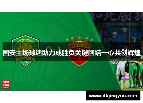 国安主场球迷助力成胜负关键团结一心共创辉煌