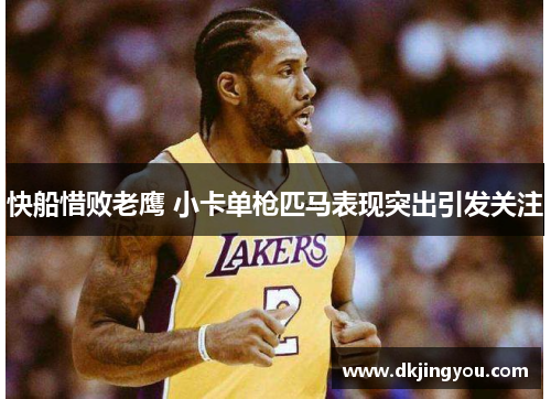快船惜败老鹰 小卡单枪匹马表现突出引发关注