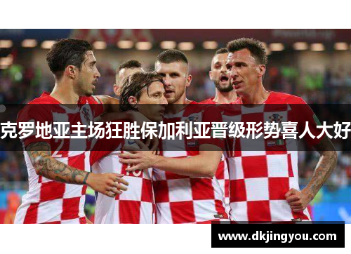 克罗地亚主场狂胜保加利亚晋级形势喜人大好
