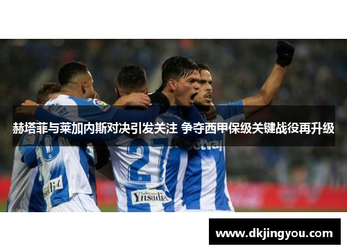 赫塔菲与莱加内斯对决引发关注 争夺西甲保级关键战役再升级