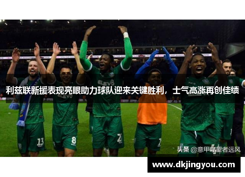 利兹联新援表现亮眼助力球队迎来关键胜利，士气高涨再创佳绩