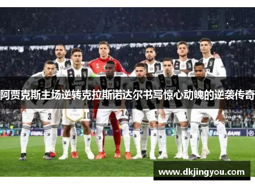 阿贾克斯主场逆转克拉斯诺达尔书写惊心动魄的逆袭传奇