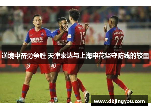 逆境中奋勇争胜 天津泰达与上海申花坚守防线的较量
