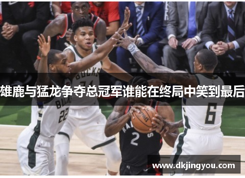 雄鹿与猛龙争夺总冠军谁能在终局中笑到最后