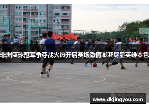非洲篮球冠军争夺战火热开启赛场激情澎湃尽显英雄本色