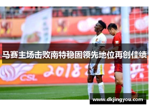 马赛主场击败南特稳固领先地位再创佳绩