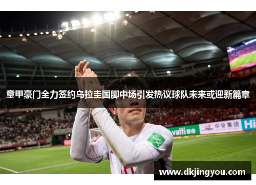意甲豪门全力签约乌拉圭国脚中场引发热议球队未来或迎新篇章