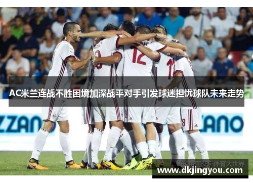 AC米兰连战不胜困境加深战平对手引发球迷担忧球队未来走势