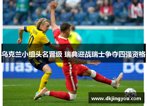 乌克兰小组头名晋级 瑞典迎战瑞士争夺四强资格
