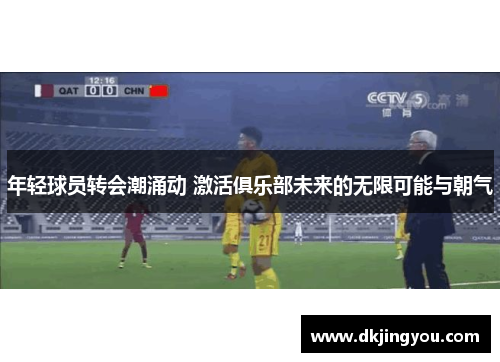 年轻球员转会潮涌动 激活俱乐部未来的无限可能与朝气