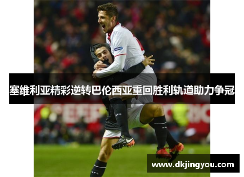 塞维利亚精彩逆转巴伦西亚重回胜利轨道助力争冠