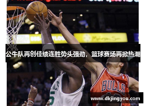 公牛队再创佳绩连胜势头强劲，篮球赛场再掀热潮