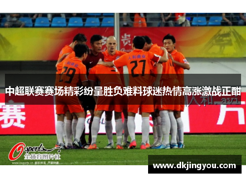 中超联赛赛场精彩纷呈胜负难料球迷热情高涨激战正酣