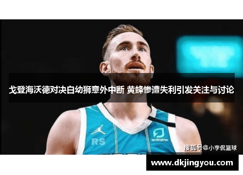 戈登海沃德对决白幼狮意外中断 黄蜂惨遭失利引发关注与讨论