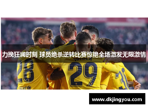力挽狂澜时刻 球员绝杀逆转比赛惊艳全场激发无限激情