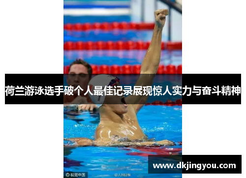 荷兰游泳选手破个人最佳记录展现惊人实力与奋斗精神