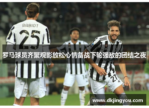 罗马球员齐聚观影放松心情备战下轮强敌的团结之夜
