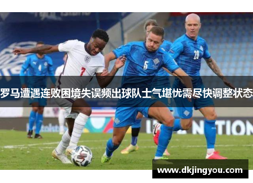 罗马遭遇连败困境失误频出球队士气堪忧需尽快调整状态