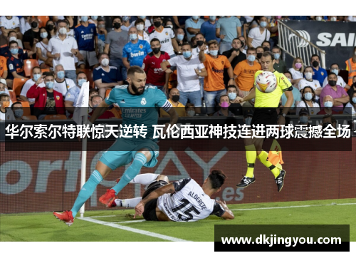 华尔索尔特联惊天逆转 瓦伦西亚神技连进两球震撼全场