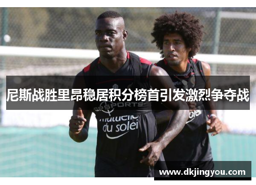尼斯战胜里昂稳居积分榜首引发激烈争夺战