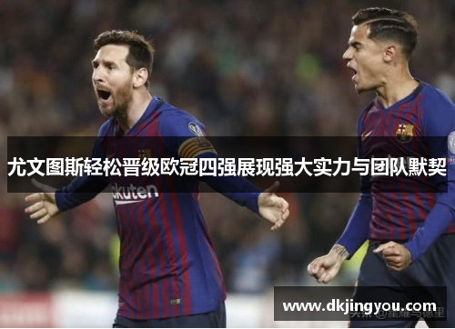 尤文图斯轻松晋级欧冠四强展现强大实力与团队默契