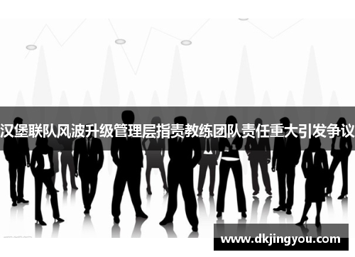 汉堡联队风波升级管理层指责教练团队责任重大引发争议