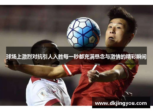 球场上激烈对抗引人入胜每一秒都充满悬念与激情的精彩瞬间